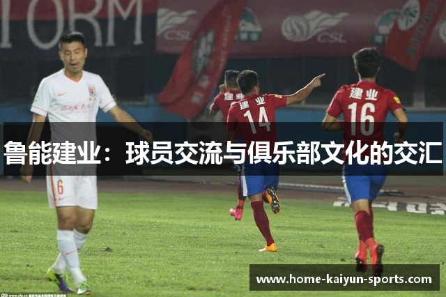 鲁能建业：球员交流与俱乐部文化的交汇