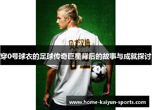 穿0号球衣的足球传奇巨星背后的故事与成就探讨