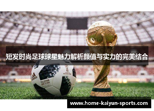 短发时尚足球球星魅力解析颜值与实力的完美结合