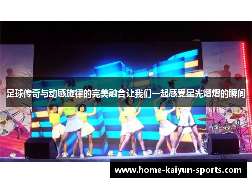 足球传奇与动感旋律的完美融合让我们一起感受星光熠熠的瞬间