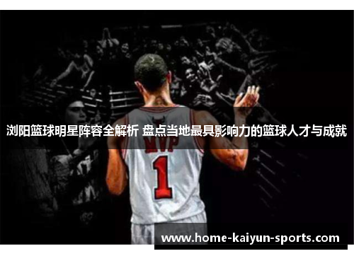浏阳篮球明星阵容全解析 盘点当地最具影响力的篮球人才与成就