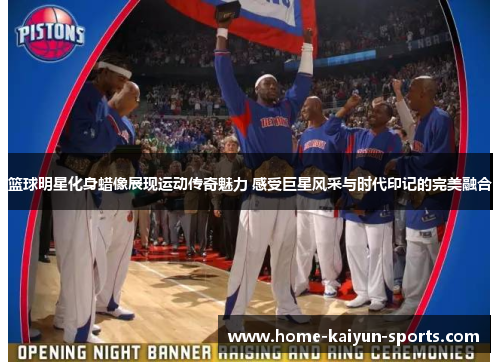 篮球明星化身蜡像展现运动传奇魅力 感受巨星风采与时代印记的完美融合