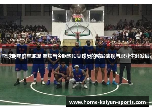 篮球明星群星璀璨 聚焦当今联盟顶尖球员的精彩表现与职业生涯发展