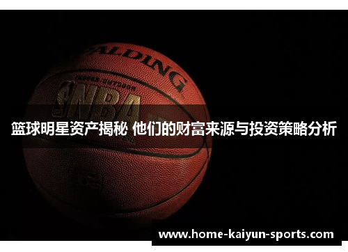 篮球明星资产揭秘 他们的财富来源与投资策略分析