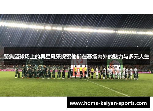 聚焦篮球场上的男星风采探索他们在赛场内外的魅力与多元人生