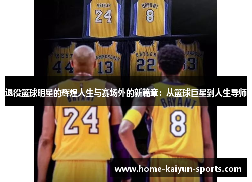 退役篮球明星的辉煌人生与赛场外的新篇章：从篮球巨星到人生导师